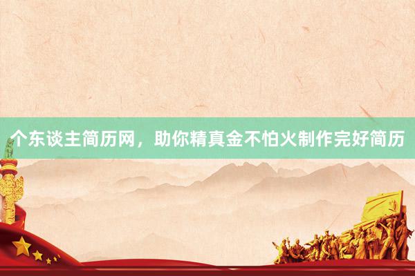 个东谈主简历网，助你精真金不怕火制作完好简历